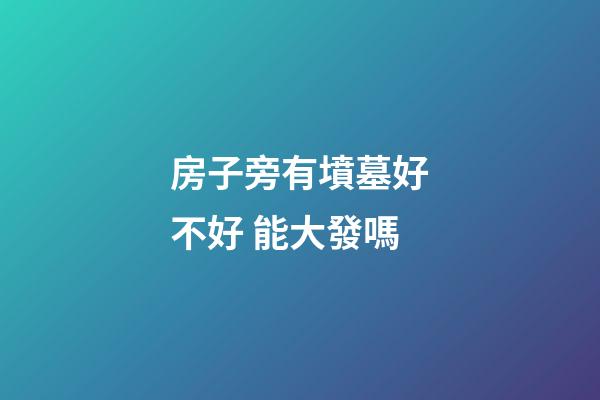 房子旁有墳墓好不好 能大發嗎